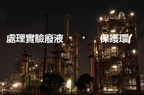 處理實驗廢液，保護環(huán)境安全